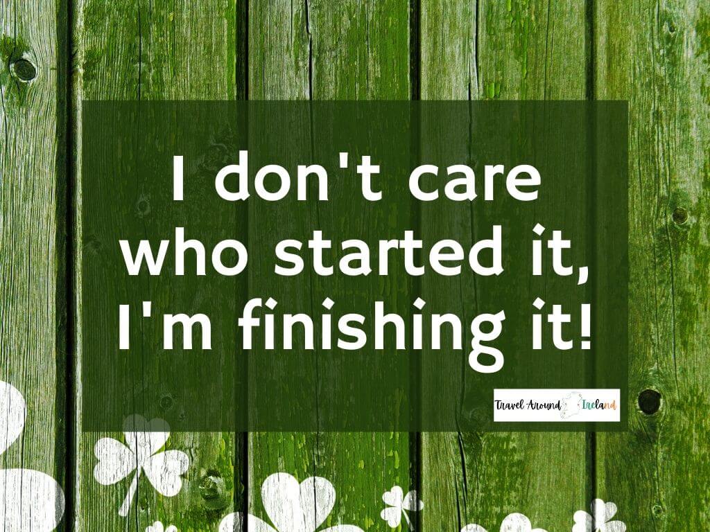 A quote saying "I don't care who started it, I'm finishing it!"